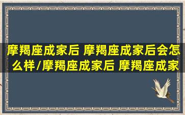 摩羯座成家后 摩羯座成家后会怎么样/摩羯座成家后 摩羯座成家后会怎么样-我的网站